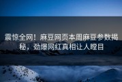 震惊全网！麻豆网页本周麻豆参数揭秘，劲爆网红真相让人瞠目