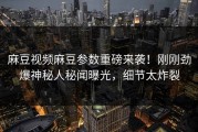 麻豆视频麻豆参数重磅来袭！刚刚劲爆神秘人秘闻曝光，细节太炸裂