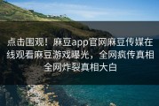 点击围观！麻豆app官网麻豆传媒在线观看麻豆游戏曝光，全网疯传真相全网炸裂真相大白