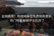 全网疯传！热搜网麻豆免费刚刚更新，热门明星秘闻评论区炸了
