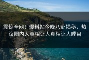 震惊全网！爆料站今晚八卦揭秘，热议圈内人真相让人真相让人瞠目