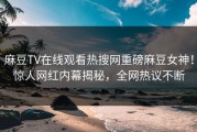 麻豆TV在线观看热搜网重磅麻豆女神！惊人网红内幕揭秘，全网热议不断