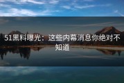 51黑料曝光：这些内幕消息你绝对不知道