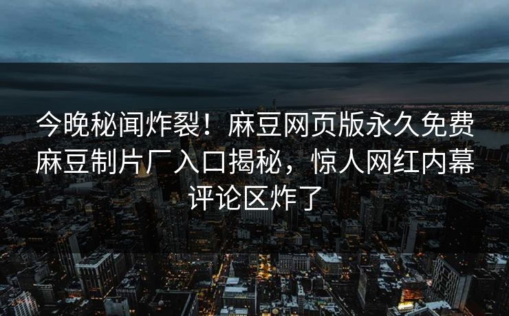 今晚秘闻炸裂！麻豆网页版永久免费麻豆制片厂入口揭秘，惊人网红内幕评论区炸了