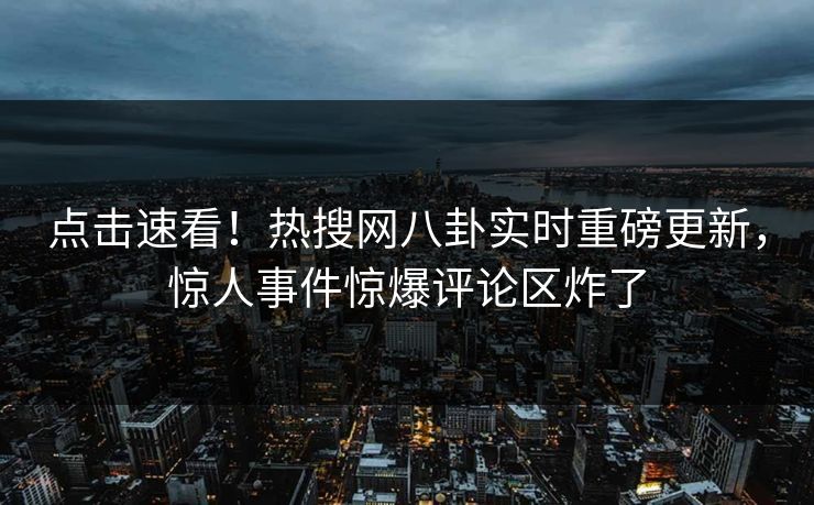 点击速看！热搜网八卦实时重磅更新，惊人事件惊爆评论区炸了