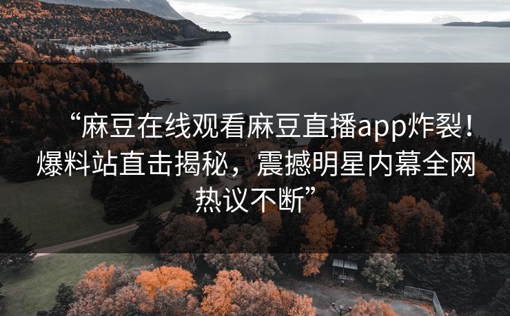 “麻豆在线观看麻豆直播app炸裂！爆料站直击揭秘，震撼明星内幕全网热议不断”