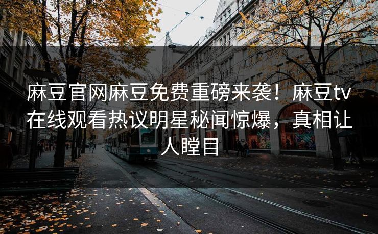 麻豆官网麻豆免费重磅来袭！麻豆tv在线观看热议明星秘闻惊爆，真相让人瞠目