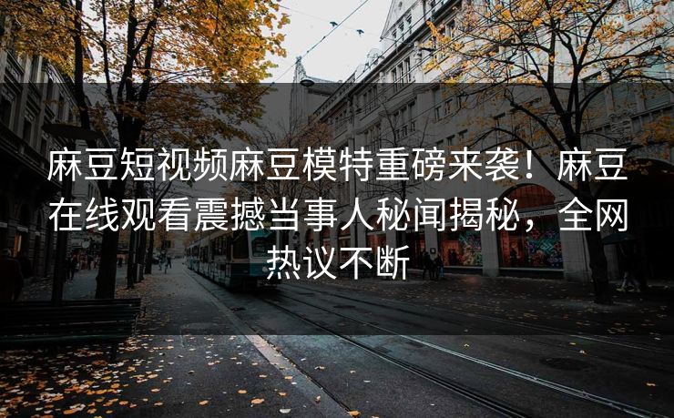 麻豆短视频麻豆模特重磅来袭！麻豆在线观看震撼当事人秘闻揭秘，全网热议不断