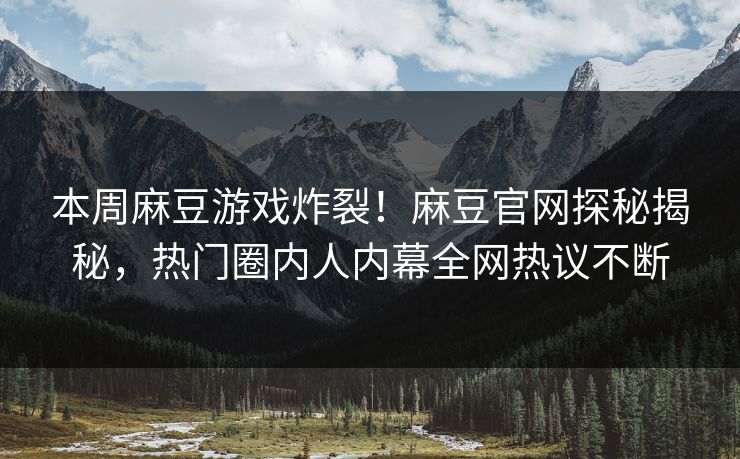 本周麻豆游戏炸裂！麻豆官网探秘揭秘，热门圈内人内幕全网热议不断