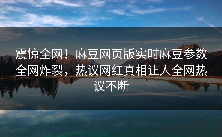 震惊全网！麻豆网页版实时麻豆参数全网炸裂，热议网红真相让人全网热议不断