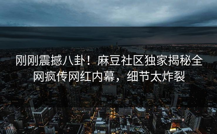 刚刚震撼八卦！麻豆社区独家揭秘全网疯传网红内幕，细节太炸裂