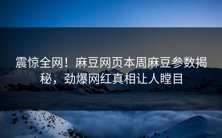 震惊全网！麻豆网页本周麻豆参数揭秘，劲爆网红真相让人瞠目