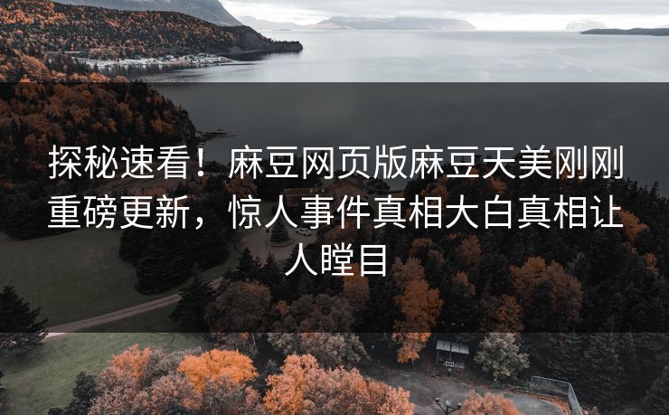 探秘速看！麻豆网页版麻豆天美刚刚重磅更新，惊人事件真相大白真相让人瞠目