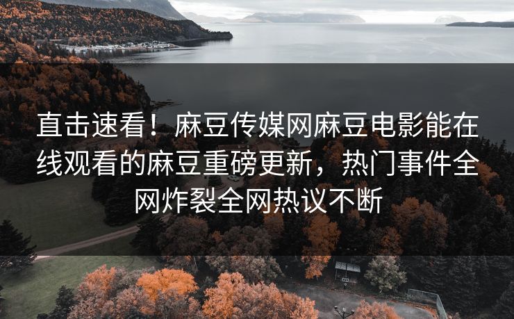 直击速看！麻豆传媒网麻豆电影能在线观看的麻豆重磅更新，热门事件全网炸裂全网热议不断