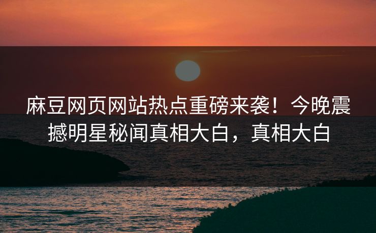 麻豆网页网站热点重磅来袭！今晚震撼明星秘闻真相大白，真相大白