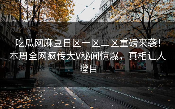 吃瓜网麻豆日区一区二区重磅来袭！本周全网疯传大V秘闻惊爆，真相让人瞠目