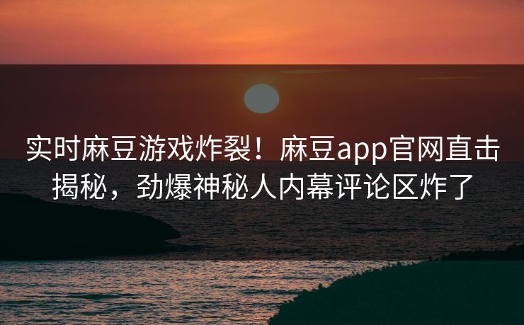 实时麻豆游戏炸裂！麻豆app官网直击揭秘，劲爆神秘人内幕评论区炸了