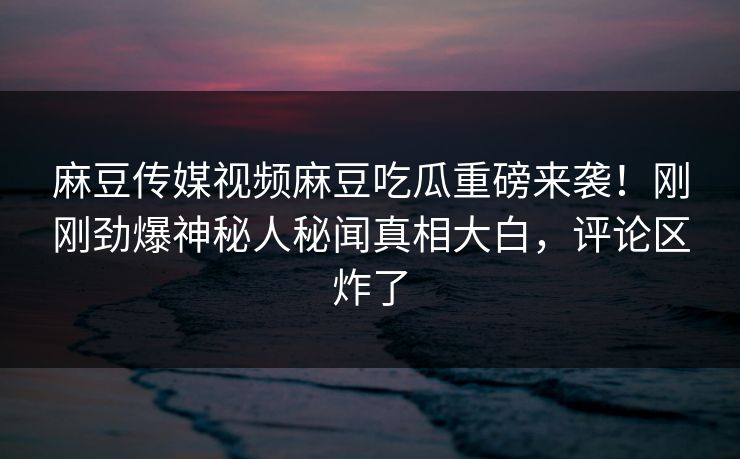 麻豆传媒视频麻豆吃瓜重磅来袭！刚刚劲爆神秘人秘闻真相大白，评论区炸了