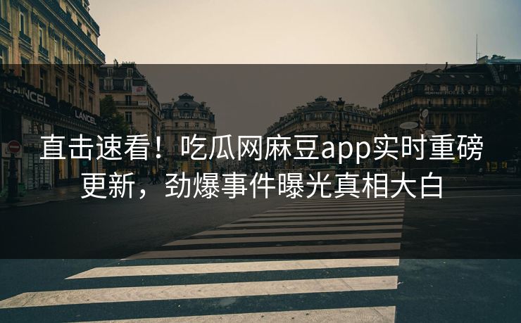 直击速看！吃瓜网麻豆app实时重磅更新，劲爆事件曝光真相大白
