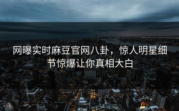 网曝实时麻豆官网八卦，惊人明星细节惊爆让你真相大白