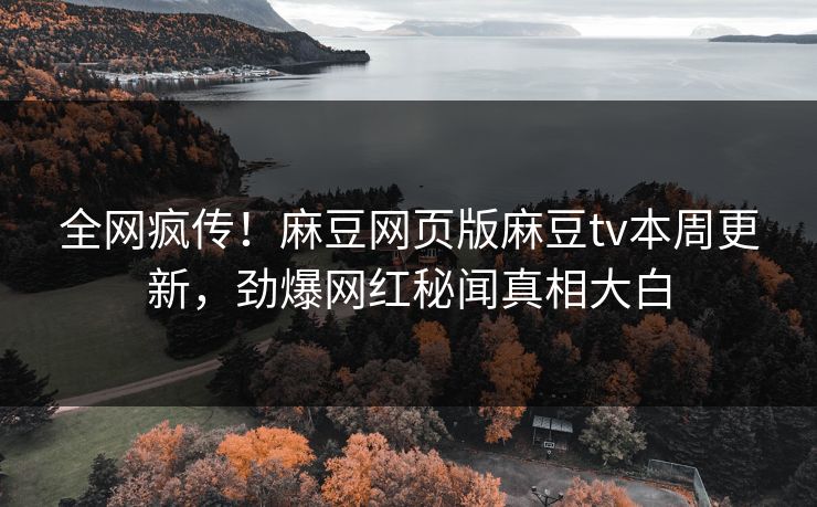 全网疯传！麻豆网页版麻豆tv本周更新，劲爆网红秘闻真相大白