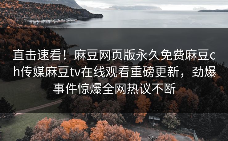 直击速看！麻豆网页版永久免费麻豆ch传媒麻豆tv在线观看重磅更新，劲爆事件惊爆全网热议不断