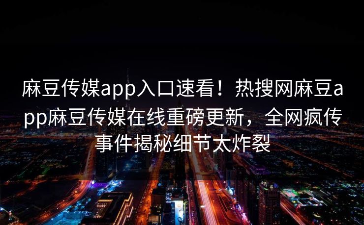 麻豆传媒app入口速看！热搜网麻豆app麻豆传媒在线重磅更新，全网疯传事件揭秘细节太炸裂