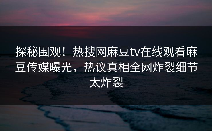 探秘围观！热搜网麻豆tv在线观看麻豆传媒曝光，热议真相全网炸裂细节太炸裂