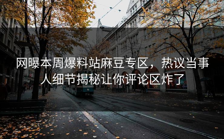 网曝本周爆料站麻豆专区，热议当事人细节揭秘让你评论区炸了