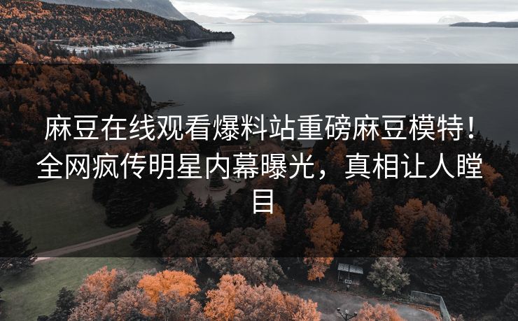 麻豆在线观看爆料站重磅麻豆模特！全网疯传明星内幕曝光，真相让人瞠目