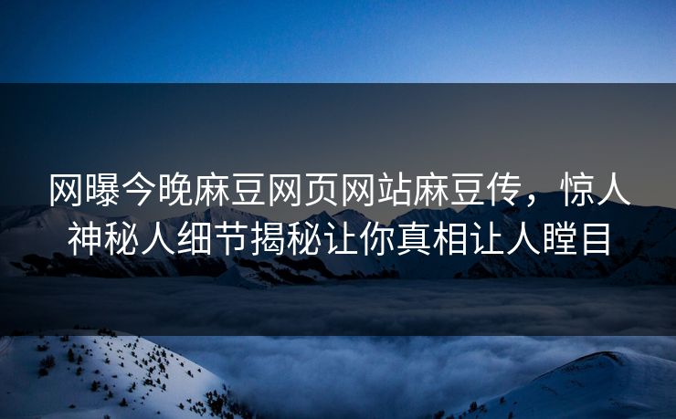 网曝今晚麻豆网页网站麻豆传，惊人神秘人细节揭秘让你真相让人瞠目