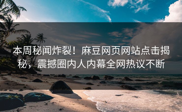 本周秘闻炸裂！麻豆网页网站点击揭秘，震撼圈内人内幕全网热议不断