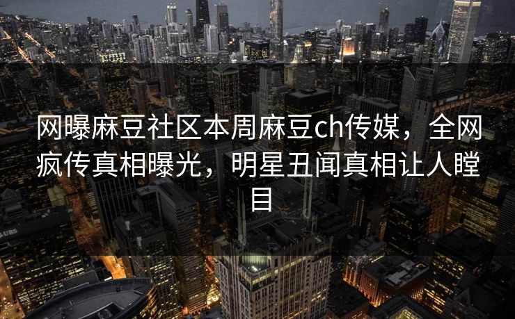 网曝麻豆社区本周麻豆ch传媒，全网疯传真相曝光，明星丑闻真相让人瞠目