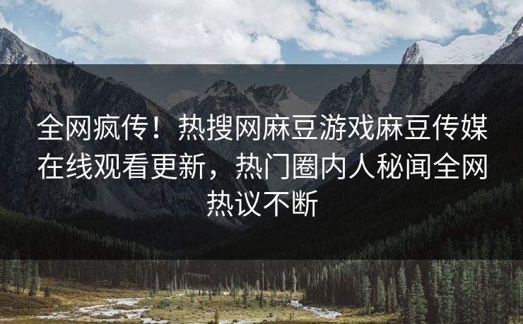 全网疯传！热搜网麻豆游戏麻豆传媒在线观看更新，热门圈内人秘闻全网热议不断