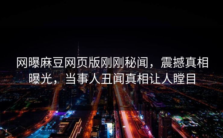 网曝麻豆网页版刚刚秘闻，震撼真相曝光，当事人丑闻真相让人瞠目