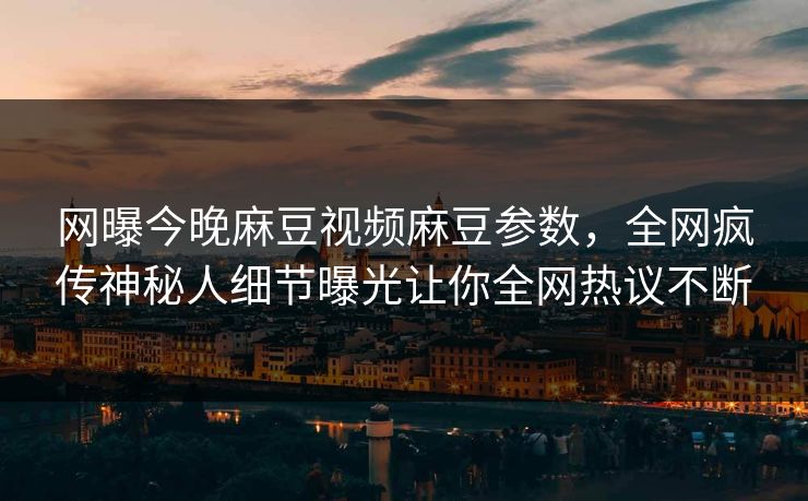 网曝今晚麻豆视频麻豆参数，全网疯传神秘人细节曝光让你全网热议不断
