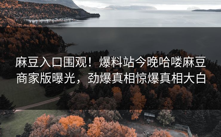 麻豆入口围观！爆料站今晚哈喽麻豆商家版曝光，劲爆真相惊爆真相大白