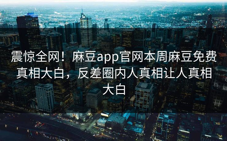震惊全网！麻豆app官网本周麻豆免费真相大白，反差圈内人真相让人真相大白
