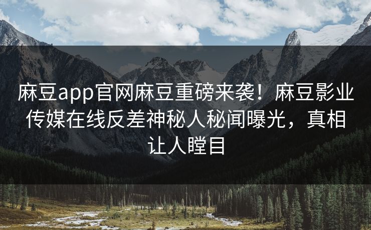 麻豆app官网麻豆重磅来袭！麻豆影业传媒在线反差神秘人秘闻曝光，真相让人瞠目