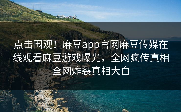 点击围观！麻豆app官网麻豆传媒在线观看麻豆游戏曝光，全网疯传真相全网炸裂真相大白