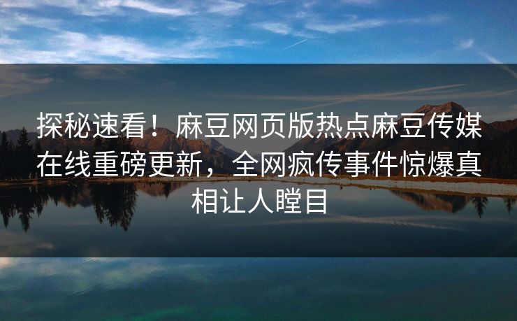 探秘速看！麻豆网页版热点麻豆传媒在线重磅更新，全网疯传事件惊爆真相让人瞠目