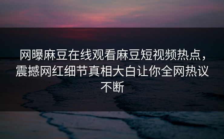 网曝麻豆在线观看麻豆短视频热点，震撼网红细节真相大白让你全网热议不断