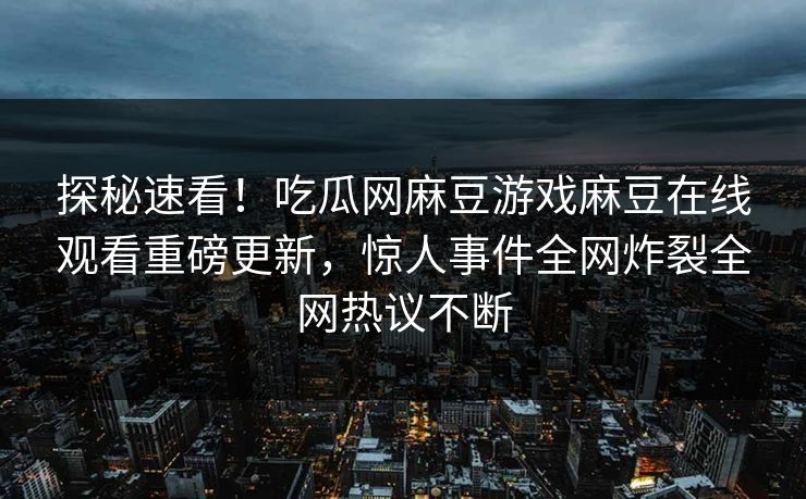 探秘速看！吃瓜网麻豆游戏麻豆在线观看重磅更新，惊人事件全网炸裂全网热议不断