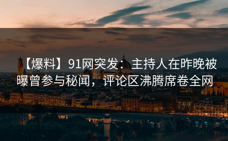 【爆料】91网突发：主持人在昨晚被曝曾参与秘闻，评论区沸腾席卷全网