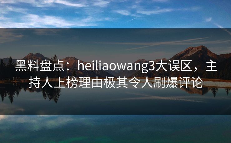 黑料盘点：heiliaowang3大误区，主持人上榜理由极其令人刷爆评论