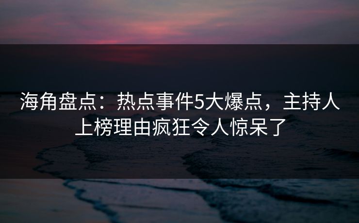 海角盘点：热点事件5大爆点，主持人上榜理由疯狂令人惊呆了
