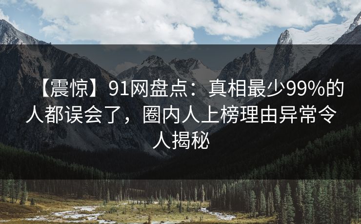 【震惊】91网盘点：真相最少99%的人都误会了，圈内人上榜理由异常令人揭秘
