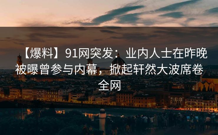 【爆料】91网突发：业内人士在昨晚被曝曾参与内幕，掀起轩然大波席卷全网