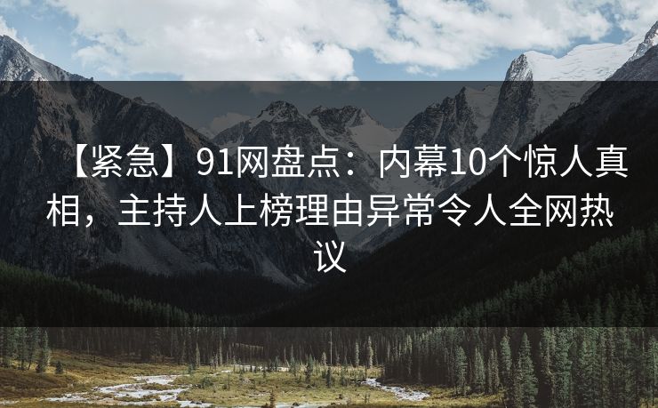 【紧急】91网盘点：内幕10个惊人真相，主持人上榜理由异常令人全网热议