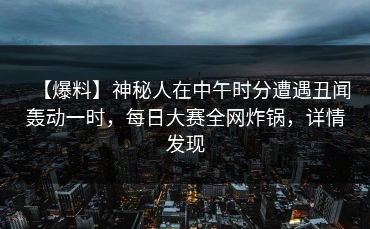 【爆料】神秘人在中午时分遭遇丑闻轰动一时，每日大赛全网炸锅，详情发现